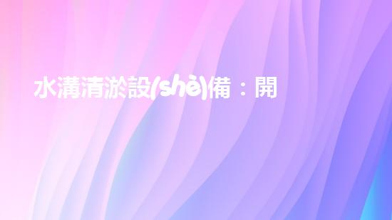 水溝清淤設(shè)備：開啟高效、環(huán)保的清淤新時代